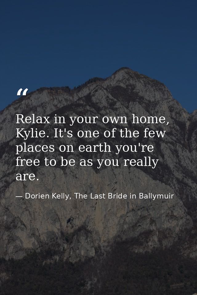 Relax in your own home, Kylie. It's one of the few places on earth you're free to be as you really are. — Dorien Kelly, The Last Bride in Ballymuir