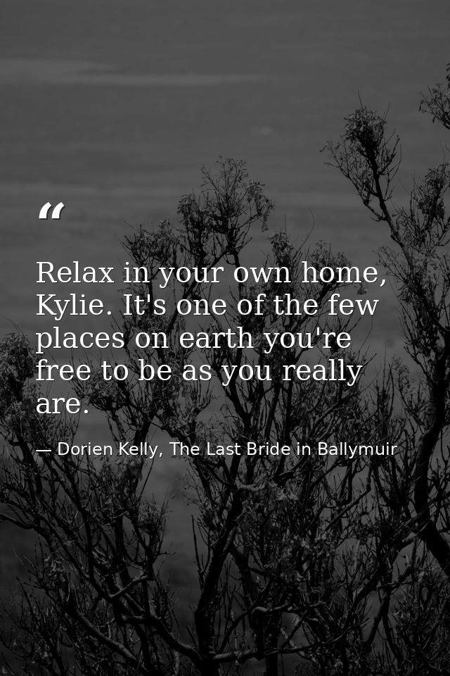 Relax in your own home, Kylie. It's one of the few places on earth you're free to be as you really are. — Dorien Kelly, The Last Bride in Ballymuir
