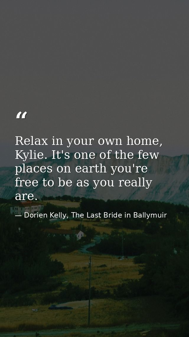 Relax in your own home, Kylie. It's one of the few places on earth you're free to be as you really are. — Dorien Kelly, The Last Bride in Ballymuir