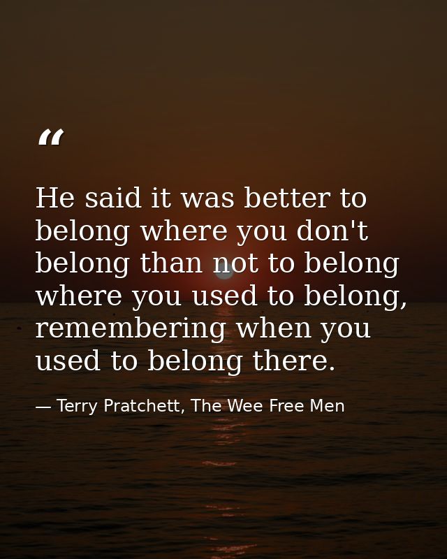 He said it was better to belong where you don't belong than not to belong where you used to belong, remembering when you — Terry Pratchett, The Wee Free Men