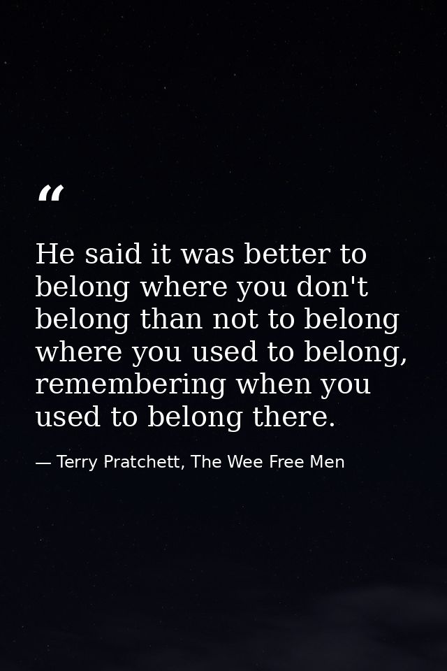 He said it was better to belong where you don't belong than not to belong where you used to belong, remembering when you — Terry Pratchett, The Wee Free Men