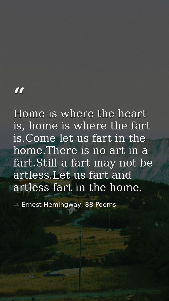 Home is where the heart is, home is where the fart is.Come let us fart in the home.There is no art in a fart.Still a far — Ernest Hemingway, 88 Poems