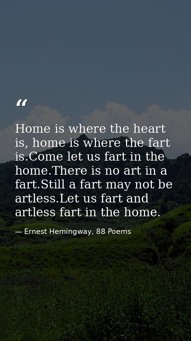 Home is where the heart is, home is where the fart is.Come let us fart in the home.There is no art in a fart.Still a far — Ernest Hemingway, 88 Poems