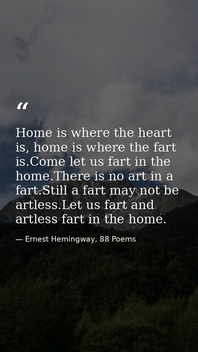 Home is where the heart is, home is where the fart is.Come let us fart in the home.There is no art in a fart.Still a far — Ernest Hemingway, 88 Poems