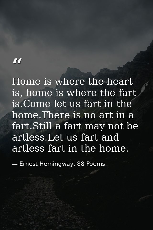 Home is where the heart is, home is where the fart is.Come let us fart in the home.There is no art in a fart.Still a far — Ernest Hemingway, 88 Poems