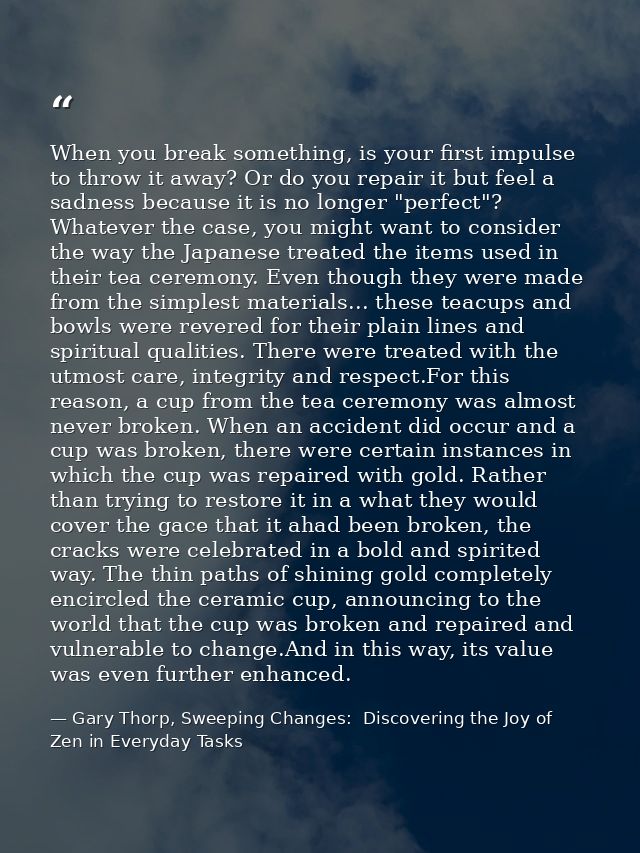 When you break something, is your first impulse to throw it away? Or do you repair it but feel a sadness because it is n — Gary Thorp, Sweeping Changes:  Discovering the Joy of Zen in Everyday Tasks