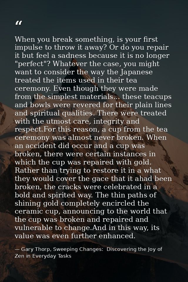 When you break something, is your first impulse to throw it away? Or do you repair it but feel a sadness because it is n — Gary Thorp, Sweeping Changes:  Discovering the Joy of Zen in Everyday Tasks