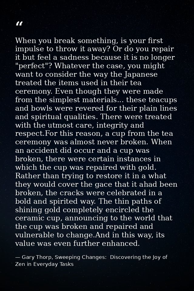 When you break something, is your first impulse to throw it away? Or do you repair it but feel a sadness because it is n — Gary Thorp, Sweeping Changes:  Discovering the Joy of Zen in Everyday Tasks