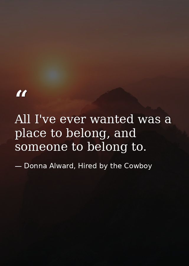 All I've ever wanted was a place to belong, and someone to belong to. — Donna Alward, Hired by the Cowboy