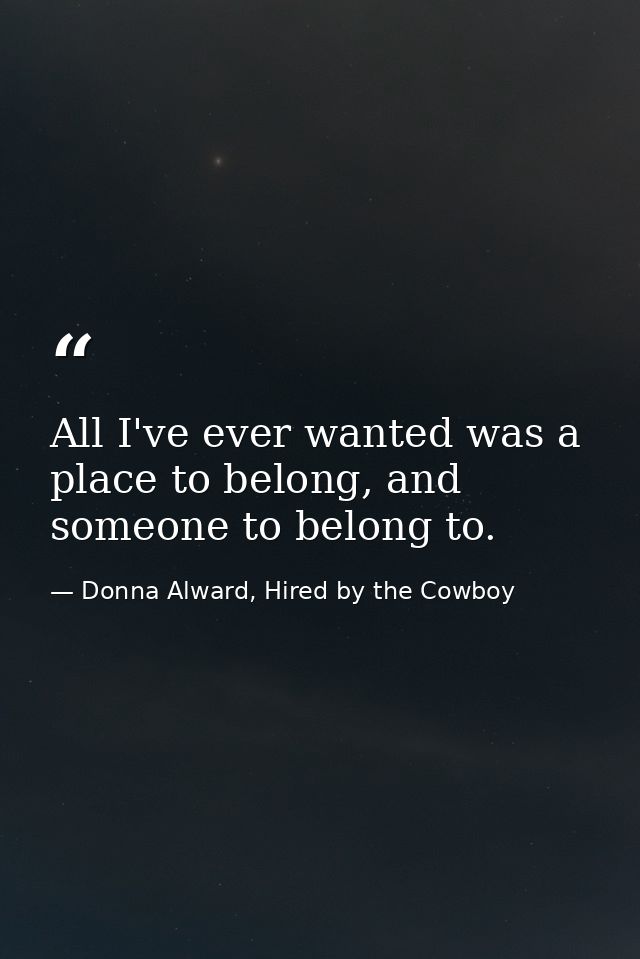 All I've ever wanted was a place to belong, and someone to belong to. — Donna Alward, Hired by the Cowboy