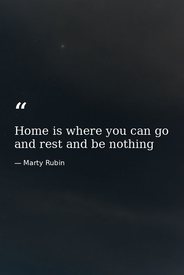 Home is where you can go and rest and be nothing — Marty Rubin