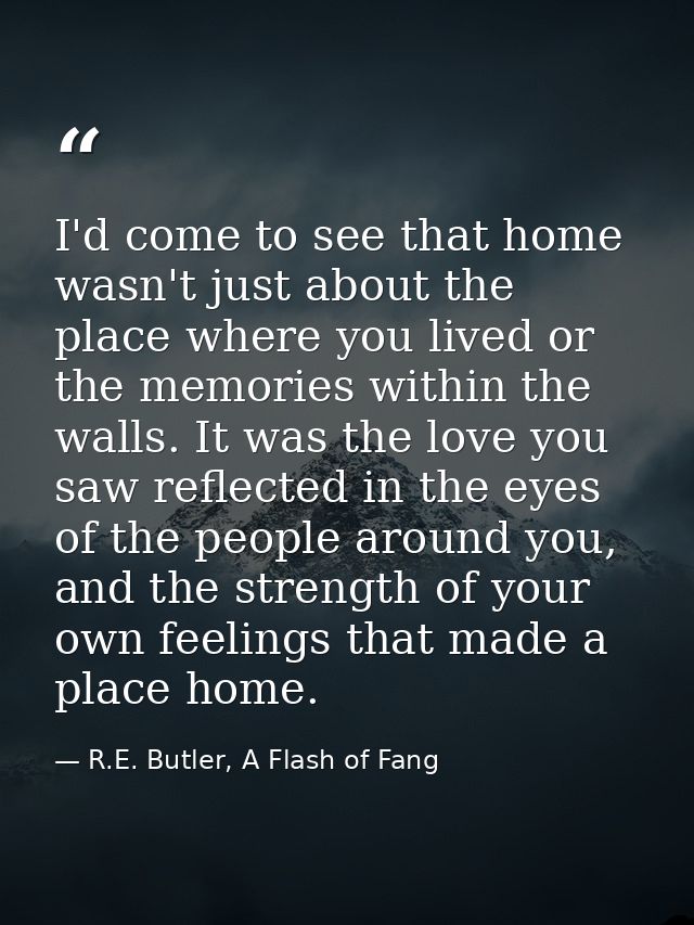 I'd come to see that home wasn't just about the place where you lived or the memories within the walls. It was the love  — R.E. Butler, A Flash of Fang