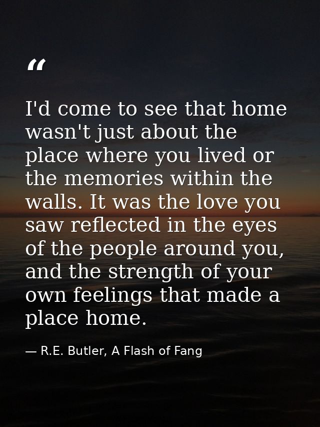 I'd come to see that home wasn't just about the place where you lived or the memories within the walls. It was the love  — R.E. Butler, A Flash of Fang