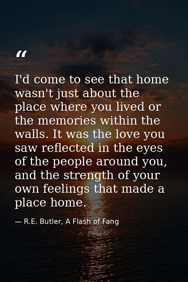 I'd come to see that home wasn't just about the place where you lived or the memories within the walls. It was the love  — R.E. Butler, A Flash of Fang