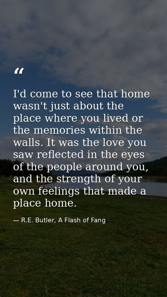 I'd come to see that home wasn't just about the place where you lived or the memories within the walls. It was the love  — R.E. Butler, A Flash of Fang