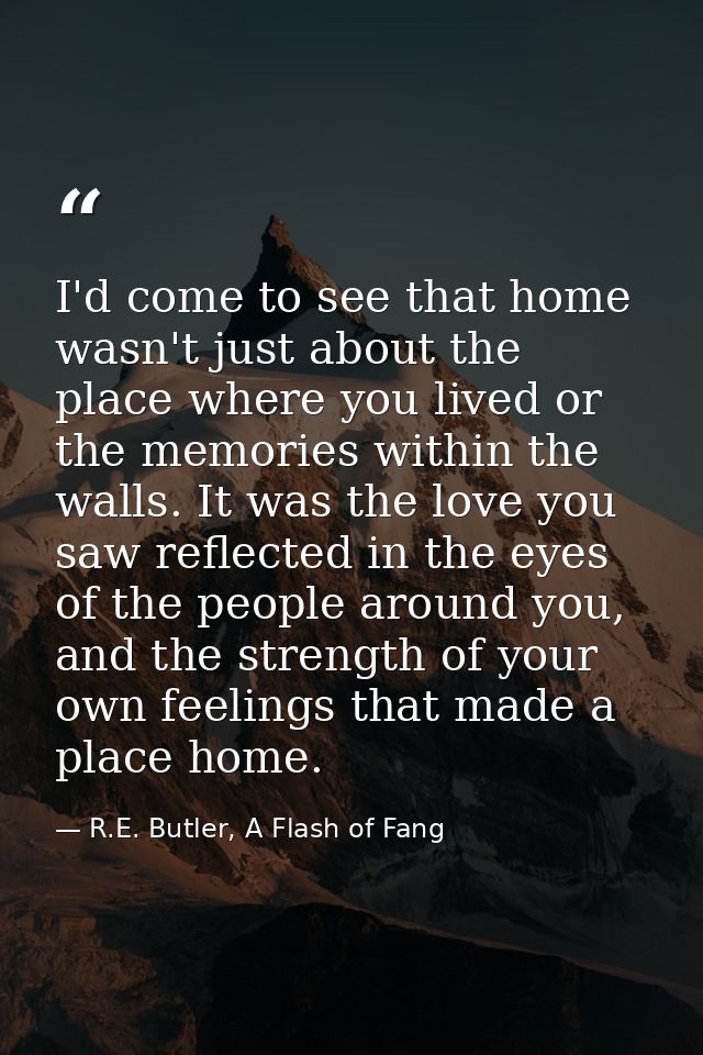 I'd come to see that home wasn't just about the place where you lived or the memories within the walls. It was the love  — R.E. Butler, A Flash of Fang