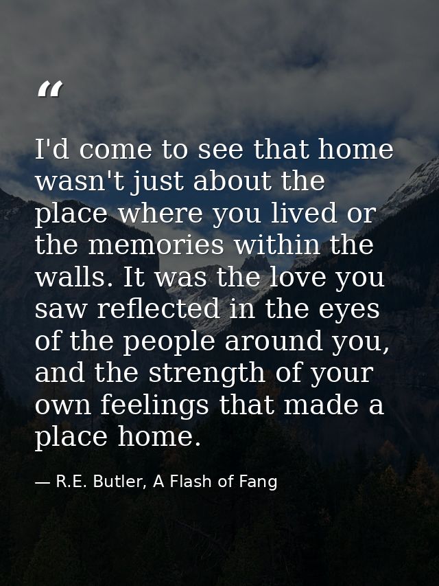 I'd come to see that home wasn't just about the place where you lived or the memories within the walls. It was the love  — R.E. Butler, A Flash of Fang