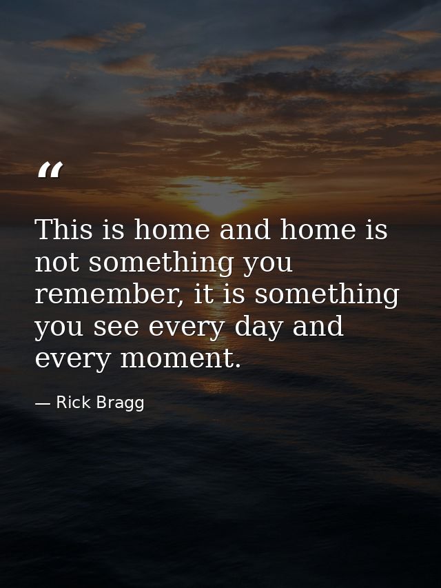 This is home and home is not something you remember, it is something you see every day and every moment. — Rick Bragg