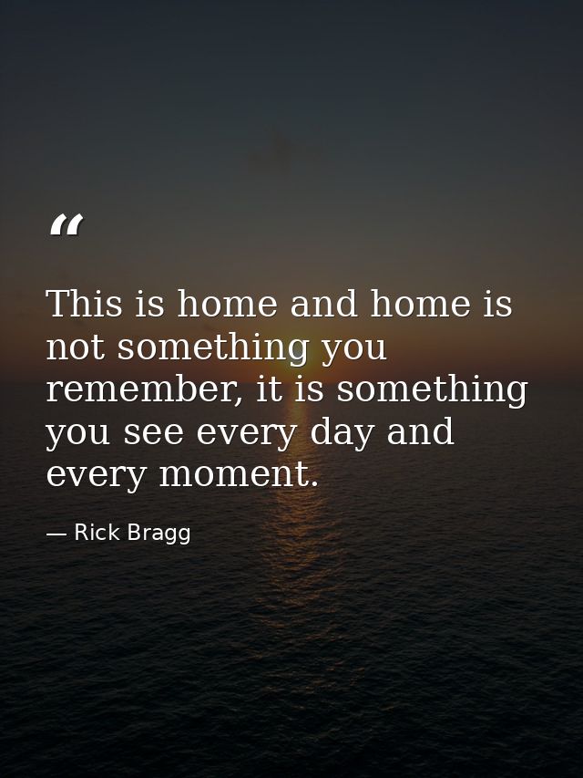 This is home and home is not something you remember, it is something you see every day and every moment. — Rick Bragg