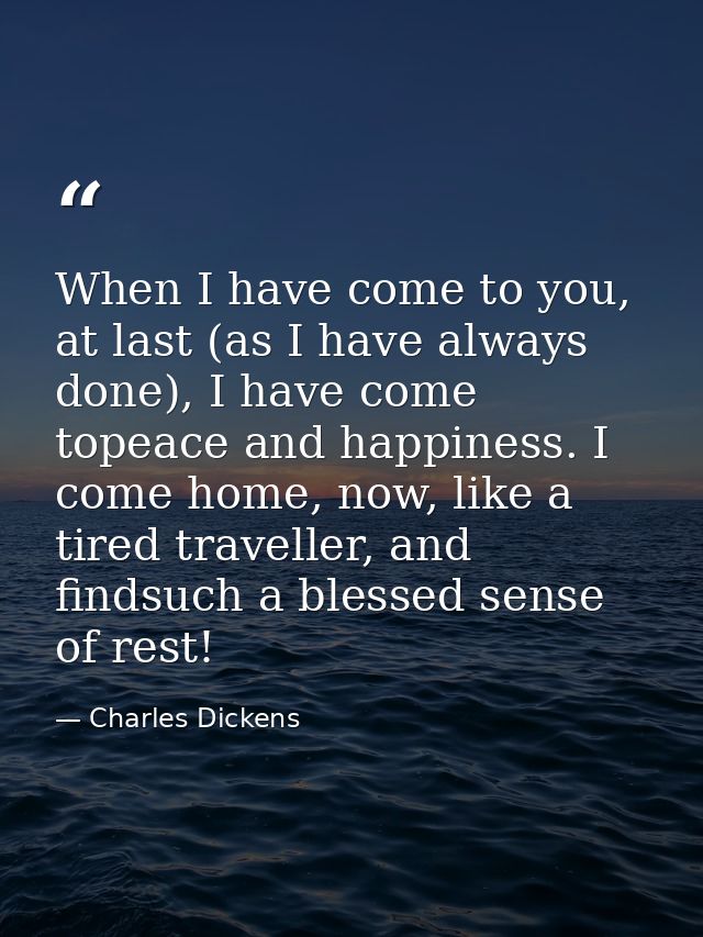 When I have come to you, at last (as I have always done), I have come topeace and happiness. I come home, now, like a ti — Charles Dickens