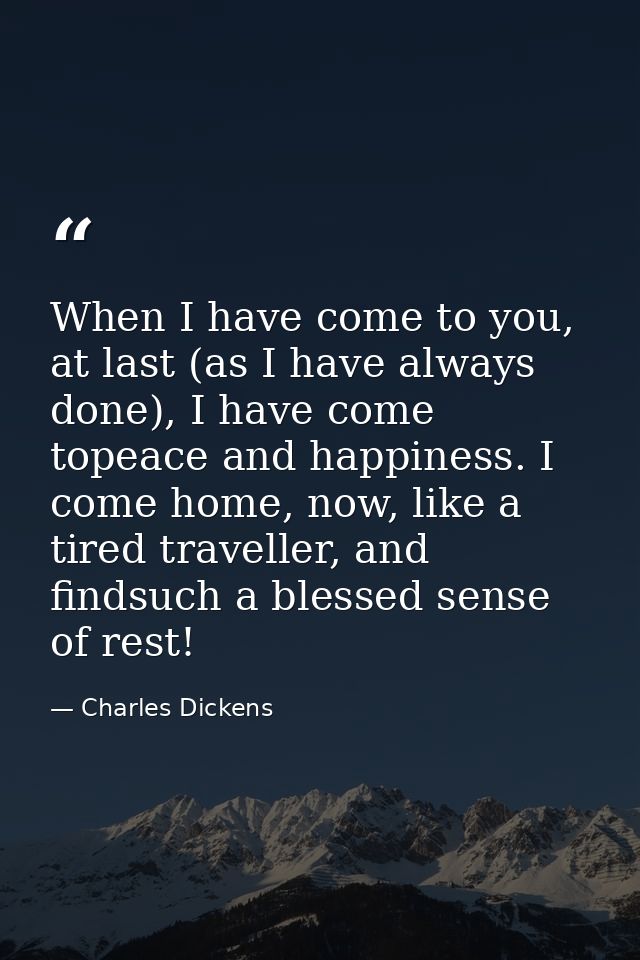 When I have come to you, at last (as I have always done), I have come topeace and happiness. I come home, now, like a ti — Charles Dickens