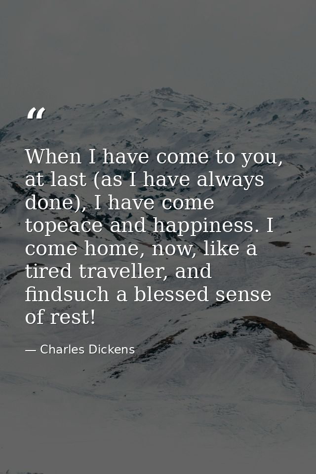 When I have come to you, at last (as I have always done), I have come topeace and happiness. I come home, now, like a ti — Charles Dickens
