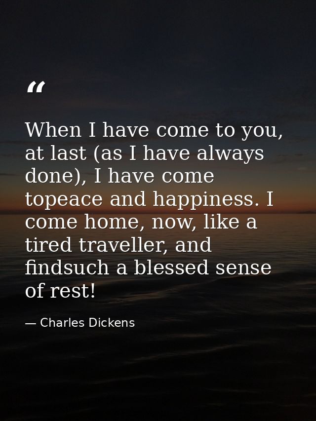 When I have come to you, at last (as I have always done), I have come topeace and happiness. I come home, now, like a ti — Charles Dickens