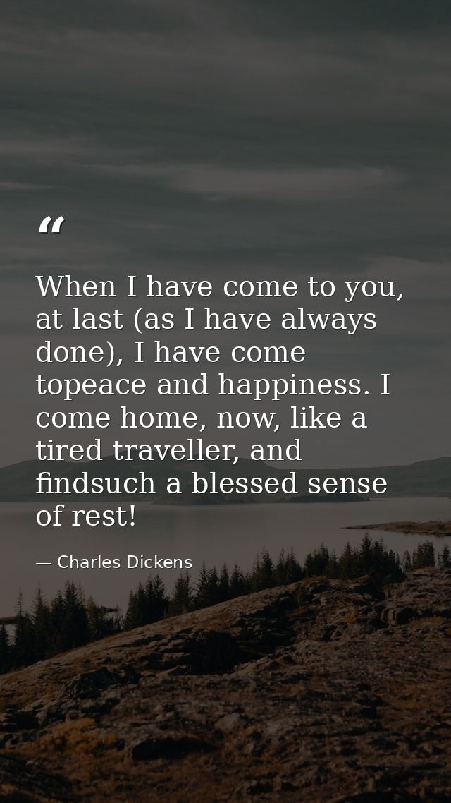 When I have come to you, at last (as I have always done), I have come topeace and happiness. I come home, now, like a ti — Charles Dickens