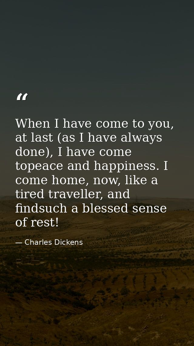 When I have come to you, at last (as I have always done), I have come topeace and happiness. I come home, now, like a ti — Charles Dickens
