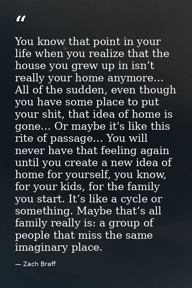 You know that point in your life when you realize that the house you grew up in isn’t really your home anymore… All of t — Zach Braff