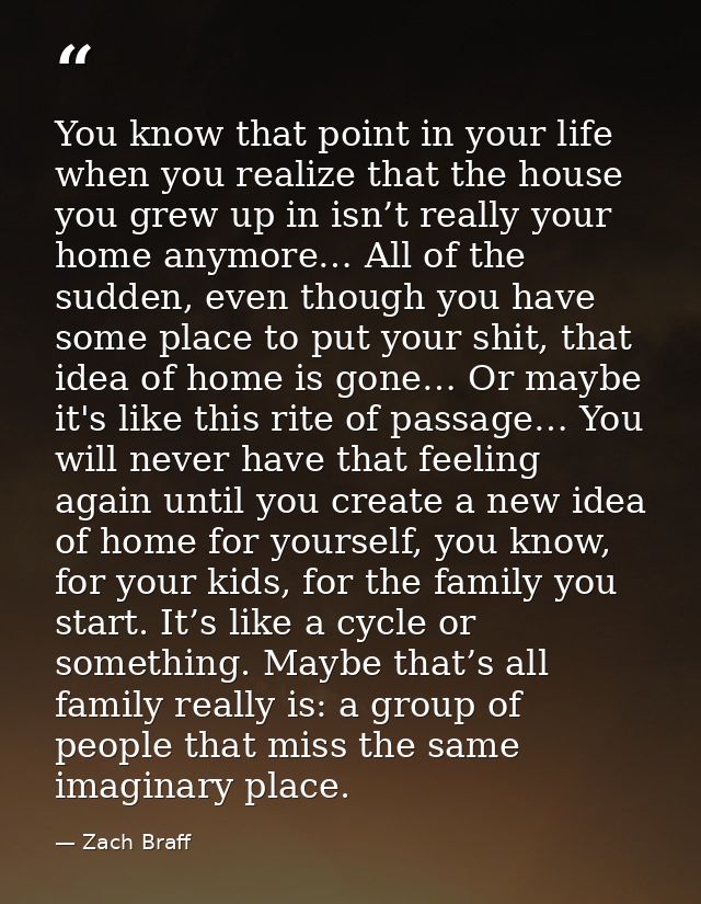 You know that point in your life when you realize that the house you grew up in isn’t really your home anymore… All of t — Zach Braff