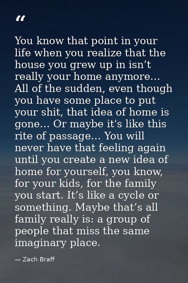 You know that point in your life when you realize that the house you grew up in isn’t really your home anymore… All of t — Zach Braff