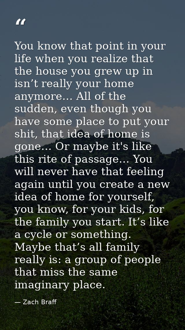 You know that point in your life when you realize that the house you grew up in isn’t really your home anymore… All of t — Zach Braff