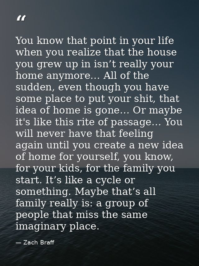 You know that point in your life when you realize that the house you grew up in isn’t really your home anymore… All of t — Zach Braff