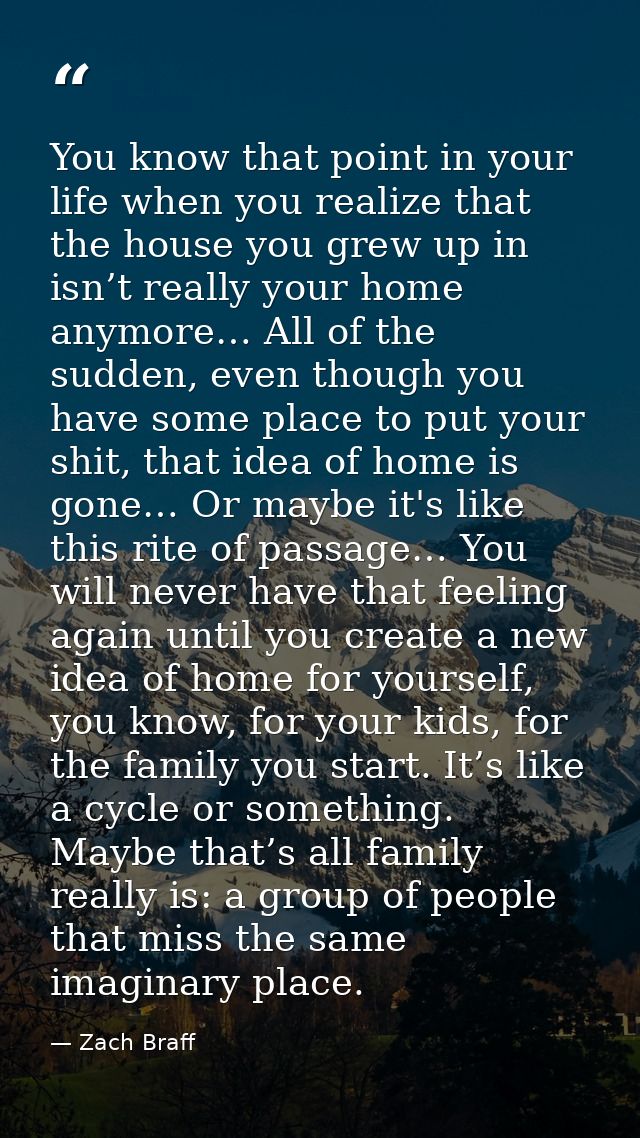 You know that point in your life when you realize that the house you grew up in isn’t really your home anymore… All of t — Zach Braff