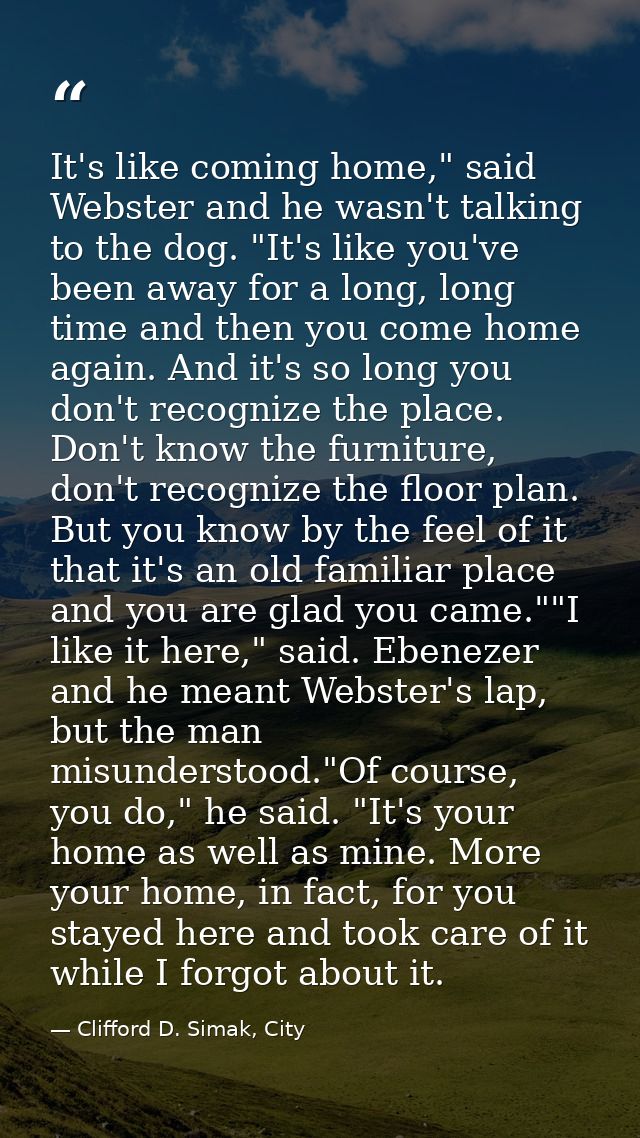 It's like coming home," said Webster and he wasn't talking to the dog. "It's like you've been away for a long, long time — Clifford D. Simak, City