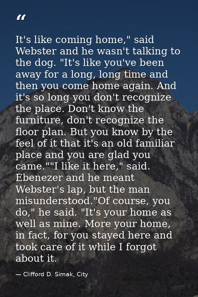 It's like coming home," said Webster and he wasn't talking to the dog. "It's like you've been away for a long, long time — Clifford D. Simak, City