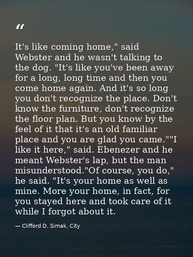 It's like coming home," said Webster and he wasn't talking to the dog. "It's like you've been away for a long, long time — Clifford D. Simak, City