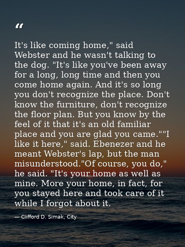 It's like coming home," said Webster and he wasn't talking to the dog. "It's like you've been away for a long, long time — Clifford D. Simak, City