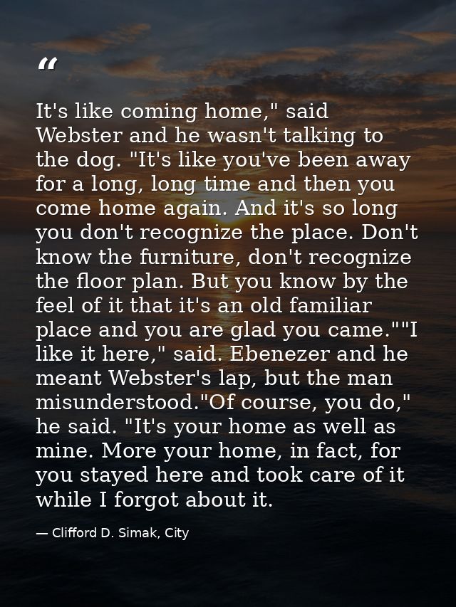 It's like coming home," said Webster and he wasn't talking to the dog. "It's like you've been away for a long, long time — Clifford D. Simak, City