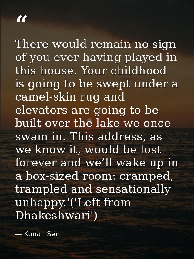 There would remain no sign of you ever having played in this house. Your childhood is going to be swept under a camel-sk — Kunal  Sen