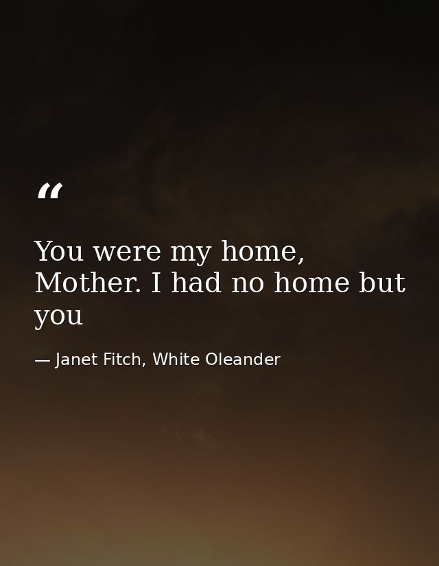 You were my home, Mother. I had no home but you — Janet Fitch, White Oleander