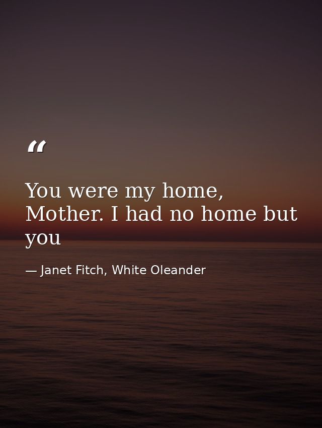 You were my home, Mother. I had no home but you — Janet Fitch, White Oleander