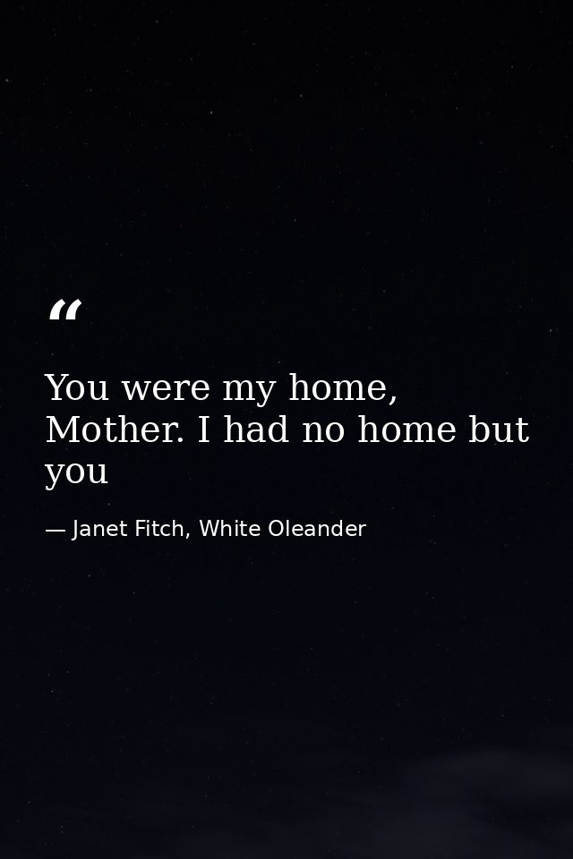 You were my home, Mother. I had no home but you — Janet Fitch, White Oleander
