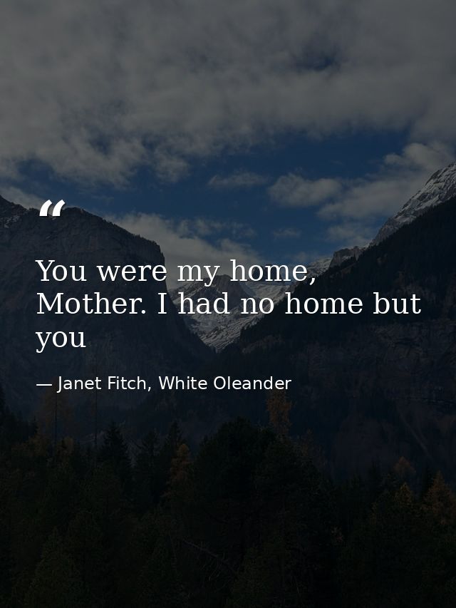 You were my home, Mother. I had no home but you — Janet Fitch, White Oleander