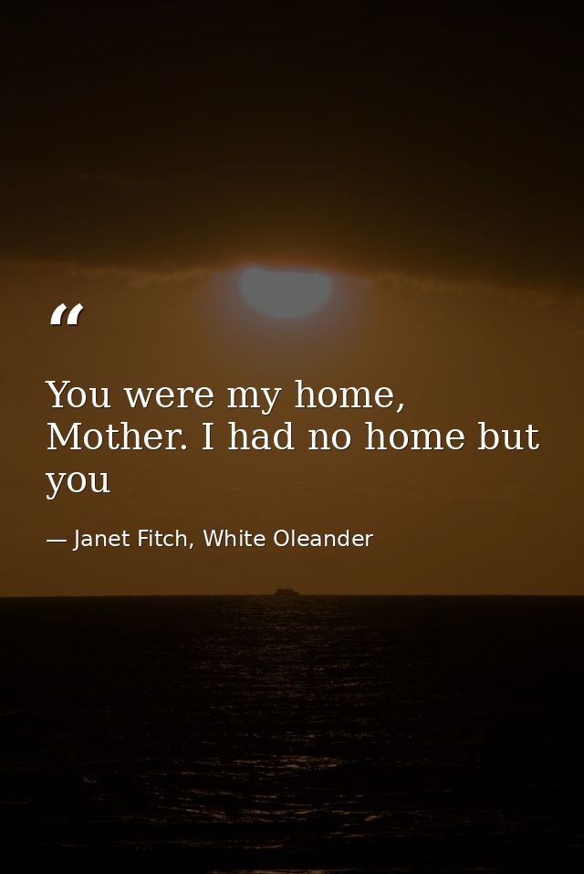 You were my home, Mother. I had no home but you — Janet Fitch, White Oleander