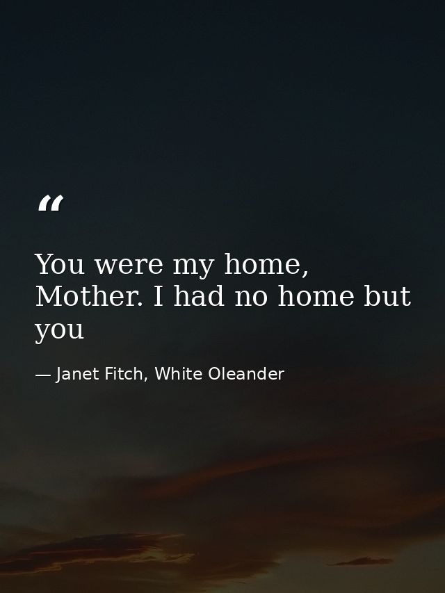 You were my home, Mother. I had no home but you — Janet Fitch, White Oleander