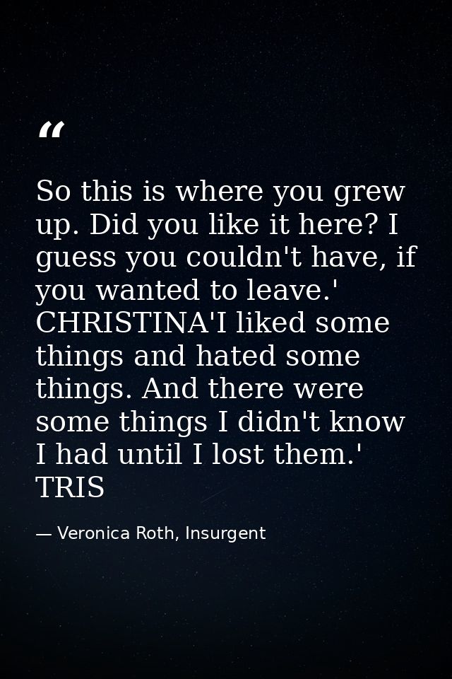 So this is where you grew up. Did you like it here? I guess you couldn't have, if you wanted to leave.' CHRISTINA'I like — Veronica Roth, Insurgent