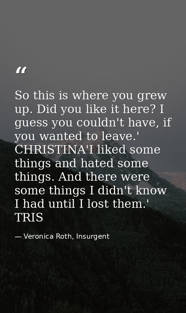 So this is where you grew up. Did you like it here? I guess you couldn't have, if you wanted to leave.' CHRISTINA'I like — Veronica Roth, Insurgent