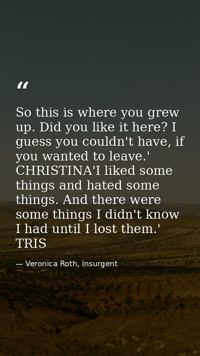 So this is where you grew up. Did you like it here? I guess you couldn't have, if you wanted to leave.' CHRISTINA'I like — Veronica Roth, Insurgent